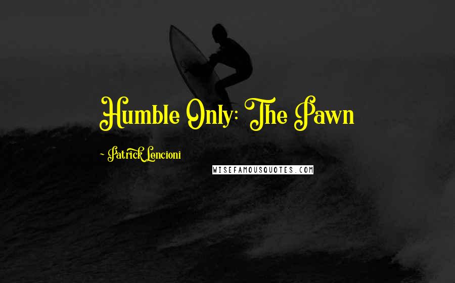 Patrick Lencioni Quotes: Humble Only: The Pawn