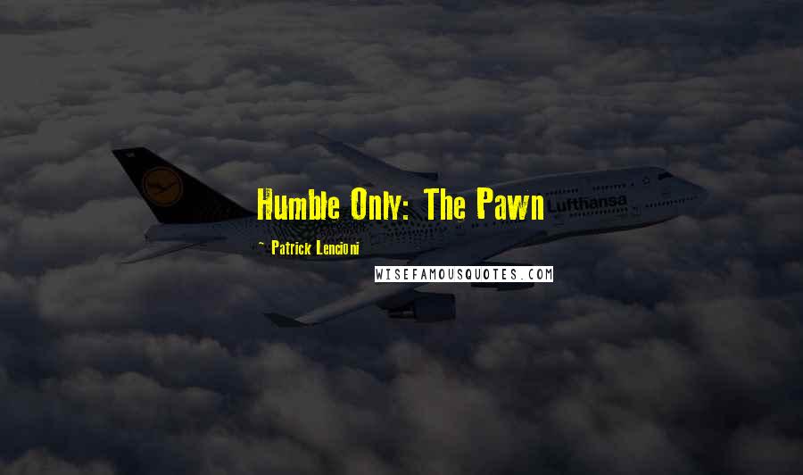 Patrick Lencioni Quotes: Humble Only: The Pawn