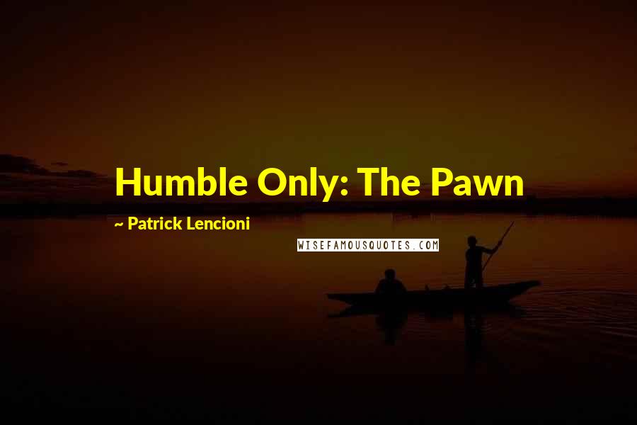 Patrick Lencioni Quotes: Humble Only: The Pawn