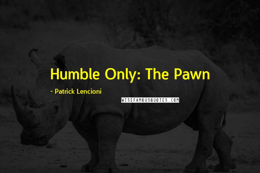 Patrick Lencioni Quotes: Humble Only: The Pawn