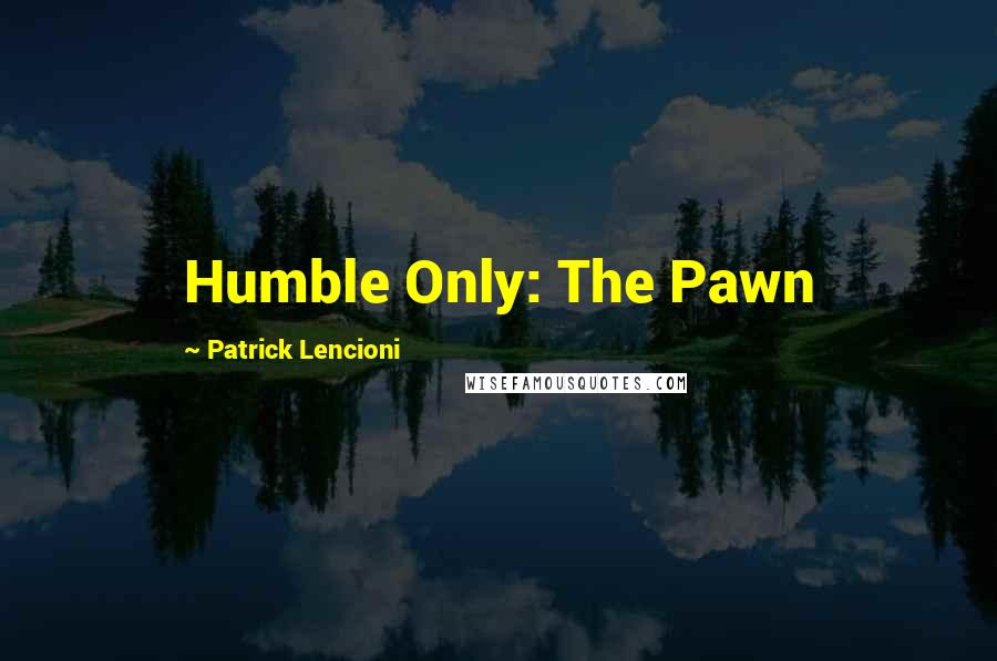 Patrick Lencioni Quotes: Humble Only: The Pawn