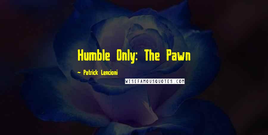 Patrick Lencioni Quotes: Humble Only: The Pawn