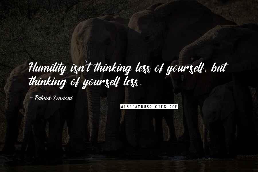Patrick Lencioni Quotes: Humility isn't thinking less of yourself, but thinking of yourself less.