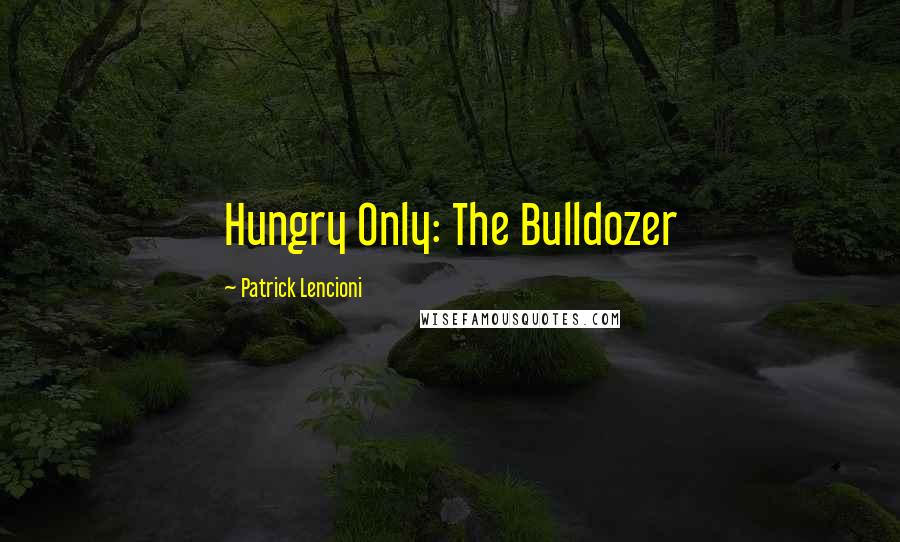 Patrick Lencioni Quotes: Hungry Only: The Bulldozer