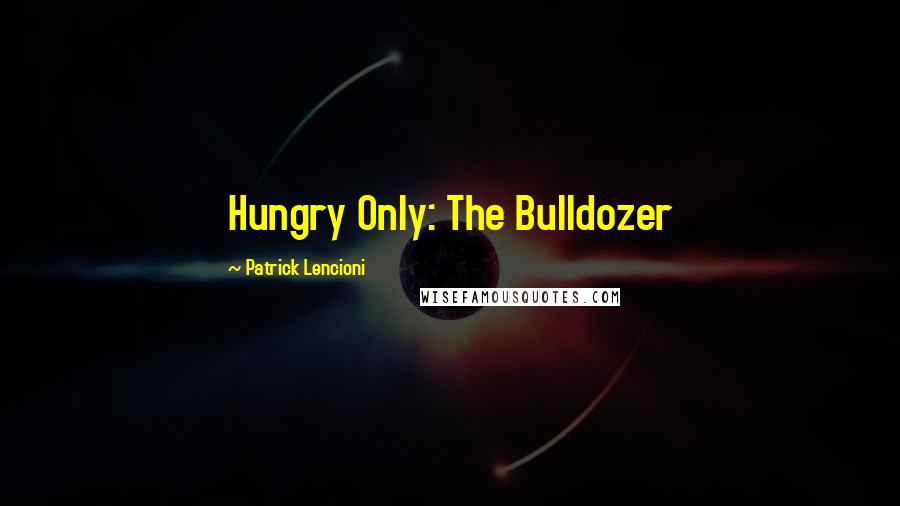 Patrick Lencioni Quotes: Hungry Only: The Bulldozer