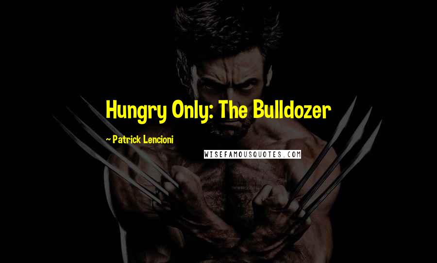 Patrick Lencioni Quotes: Hungry Only: The Bulldozer