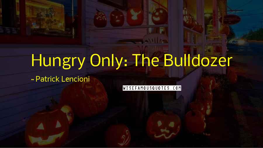 Patrick Lencioni Quotes: Hungry Only: The Bulldozer