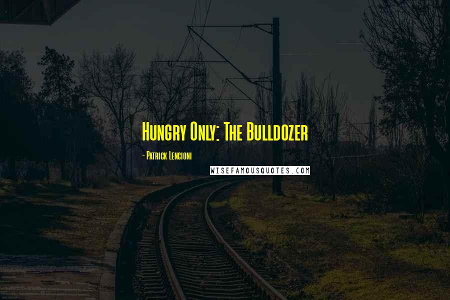Patrick Lencioni Quotes: Hungry Only: The Bulldozer