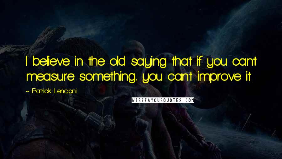 Patrick Lencioni Quotes: I believe in the old saying that if you can't measure something, you can't improve it.