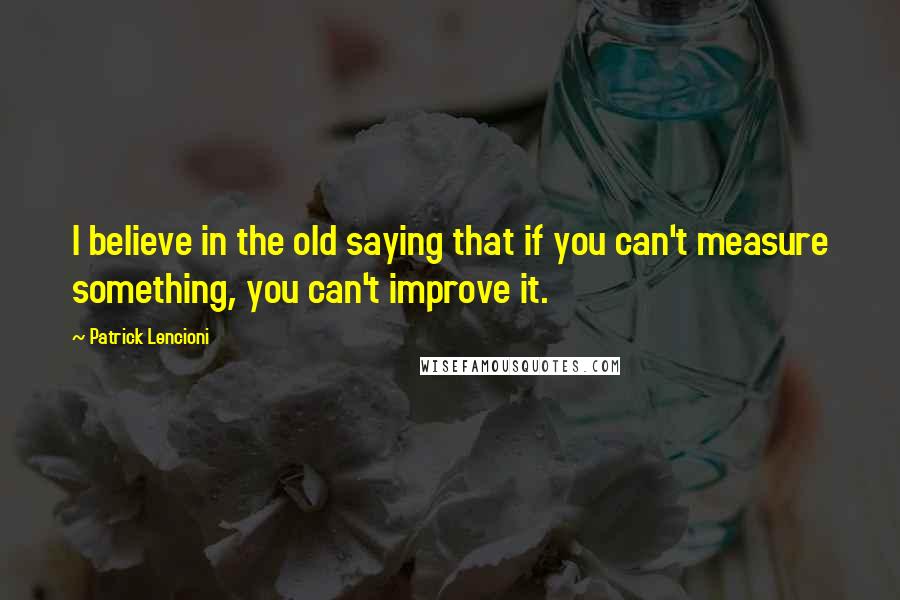 Patrick Lencioni Quotes: I believe in the old saying that if you can't measure something, you can't improve it.