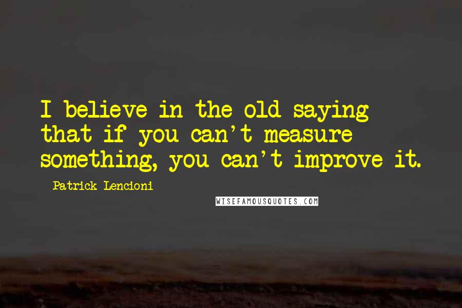 Patrick Lencioni Quotes: I believe in the old saying that if you can't measure something, you can't improve it.