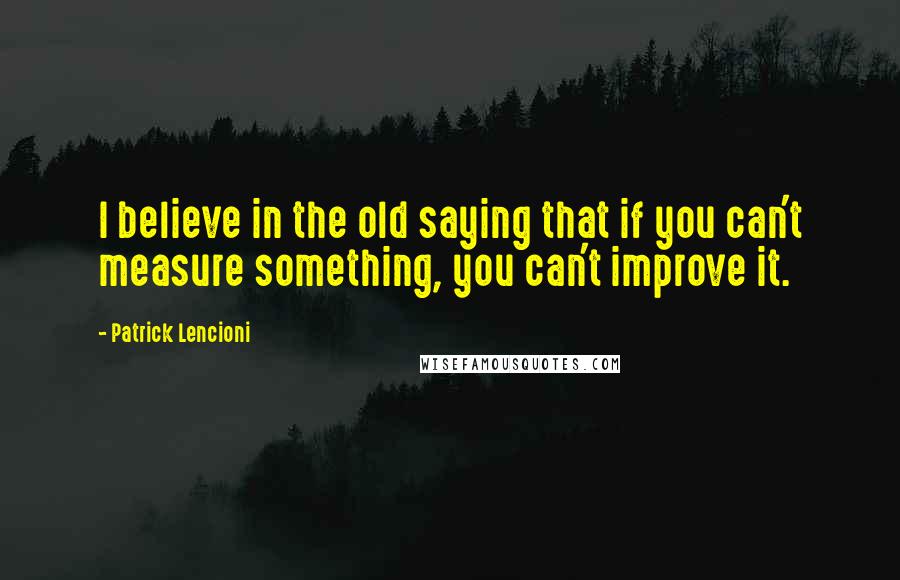 Patrick Lencioni Quotes: I believe in the old saying that if you can't measure something, you can't improve it.