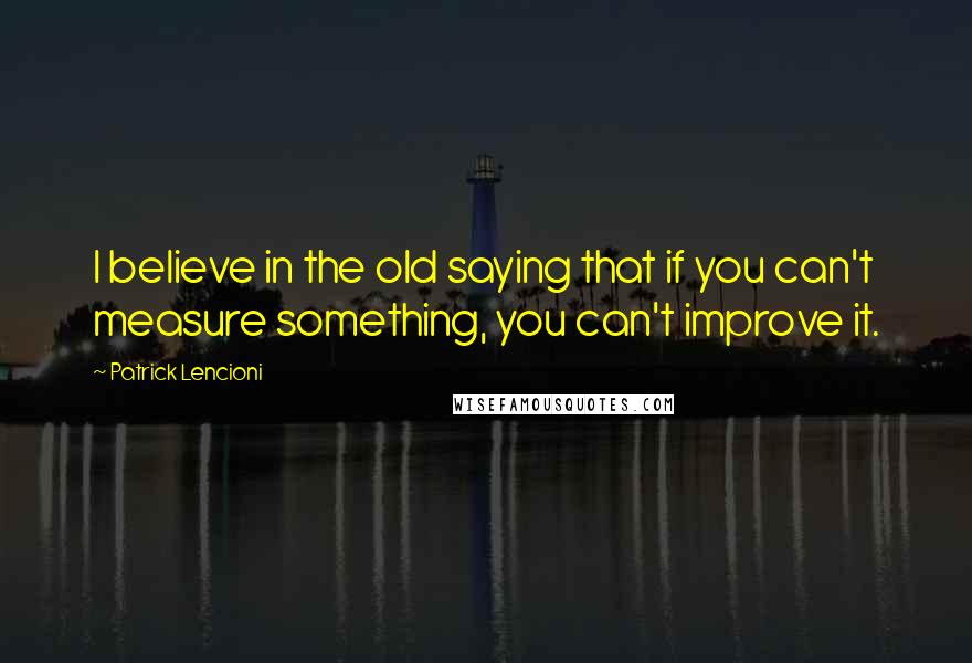 Patrick Lencioni Quotes: I believe in the old saying that if you can't measure something, you can't improve it.