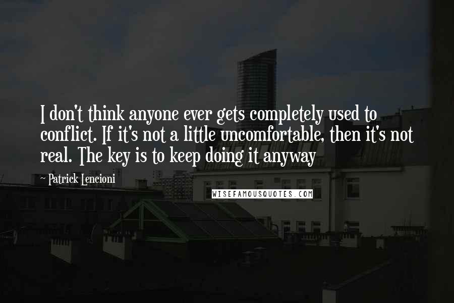 Patrick Lencioni Quotes: I don't think anyone ever gets completely used to conflict. If it's not a little uncomfortable, then it's not real. The key is to keep doing it anyway