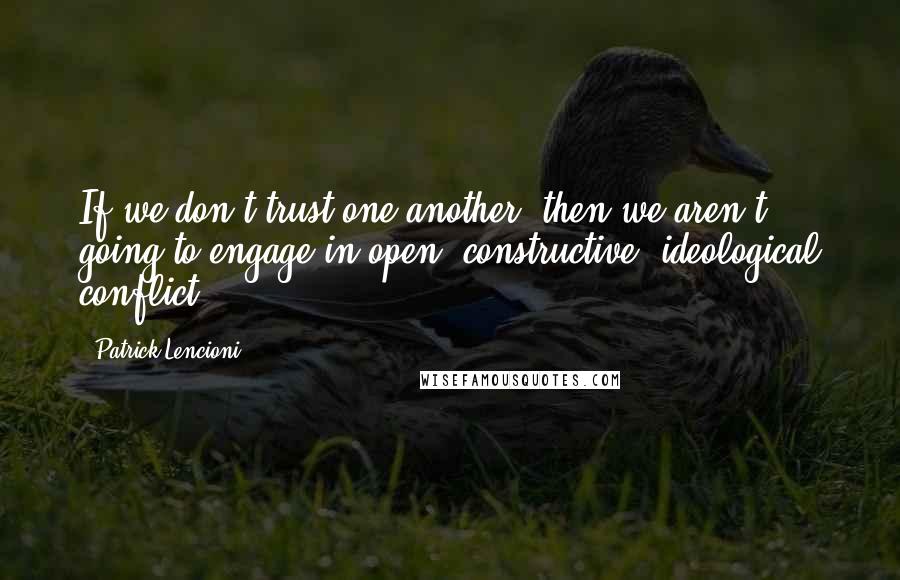 Patrick Lencioni Quotes: If we don't trust one another, then we aren't going to engage in open, constructive, ideological conflict.