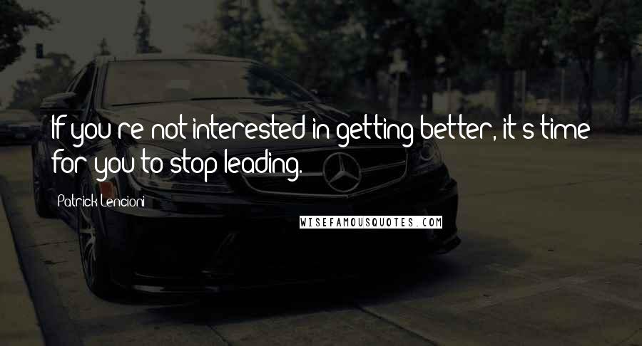 Patrick Lencioni Quotes: If you're not interested in getting better, it's time for you to stop leading.