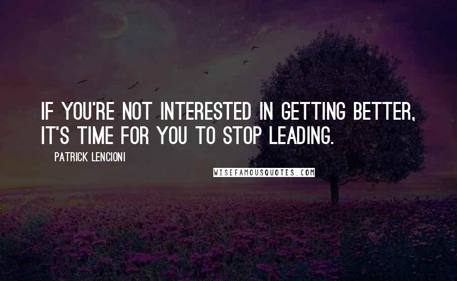 Patrick Lencioni Quotes: If you're not interested in getting better, it's time for you to stop leading.