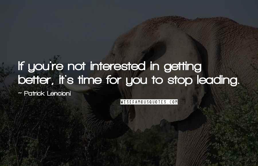 Patrick Lencioni Quotes: If you're not interested in getting better, it's time for you to stop leading.