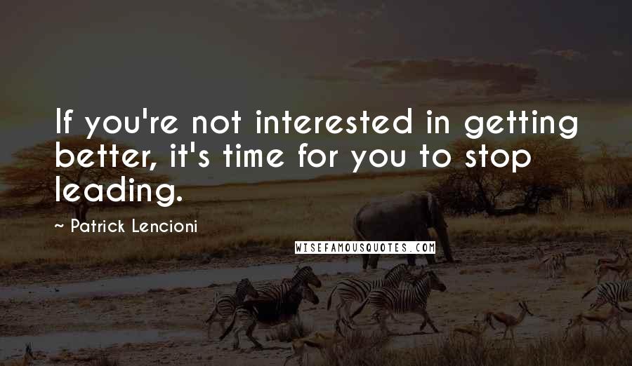 Patrick Lencioni Quotes: If you're not interested in getting better, it's time for you to stop leading.