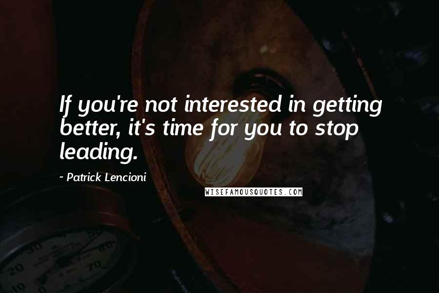 Patrick Lencioni Quotes: If you're not interested in getting better, it's time for you to stop leading.