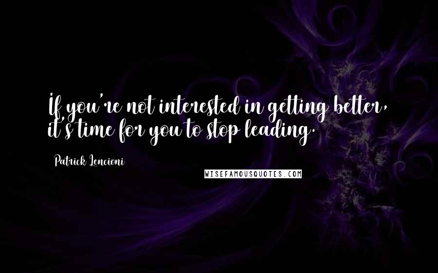 Patrick Lencioni Quotes: If you're not interested in getting better, it's time for you to stop leading.