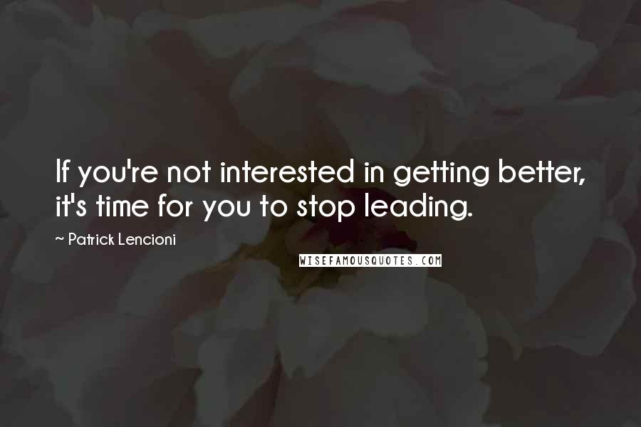 Patrick Lencioni Quotes: If you're not interested in getting better, it's time for you to stop leading.