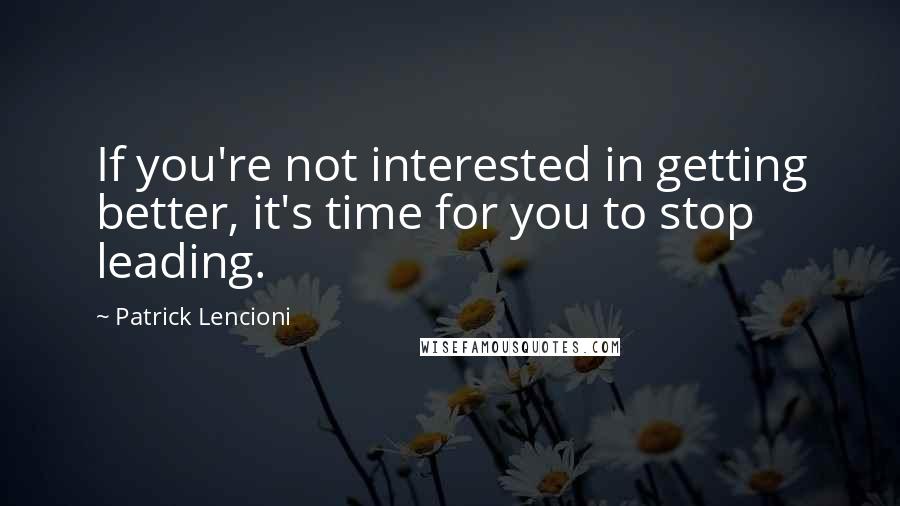 Patrick Lencioni Quotes: If you're not interested in getting better, it's time for you to stop leading.