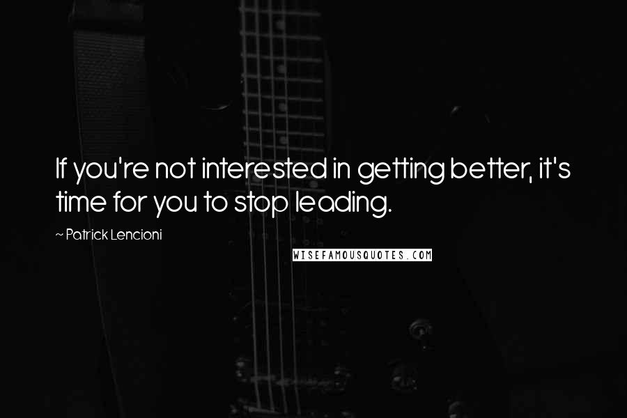 Patrick Lencioni Quotes: If you're not interested in getting better, it's time for you to stop leading.