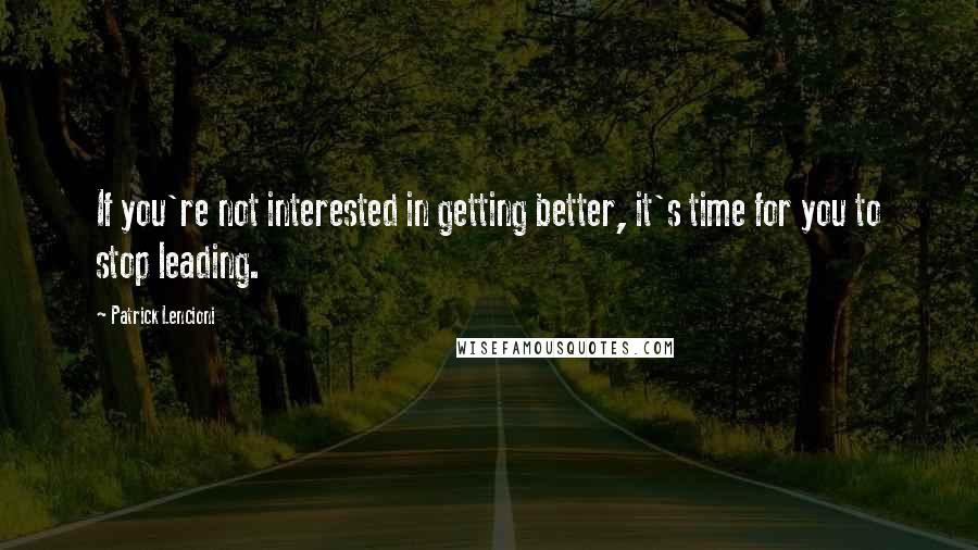 Patrick Lencioni Quotes: If you're not interested in getting better, it's time for you to stop leading.