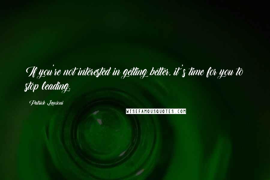 Patrick Lencioni Quotes: If you're not interested in getting better, it's time for you to stop leading.