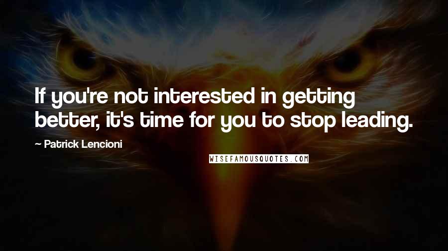 Patrick Lencioni Quotes: If you're not interested in getting better, it's time for you to stop leading.