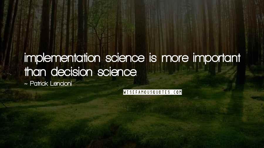 Patrick Lencioni Quotes: implementation science is more important than decision science.
