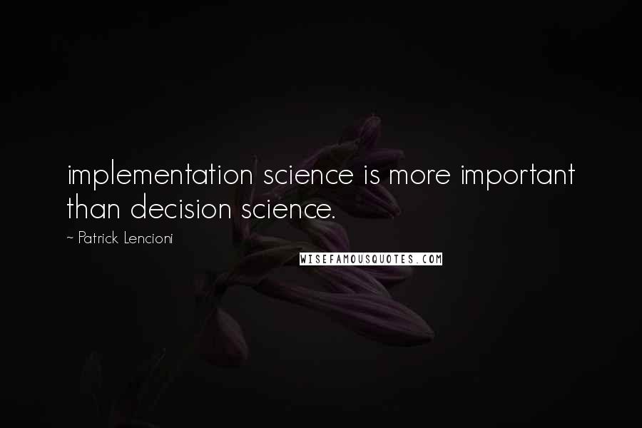 Patrick Lencioni Quotes: implementation science is more important than decision science.