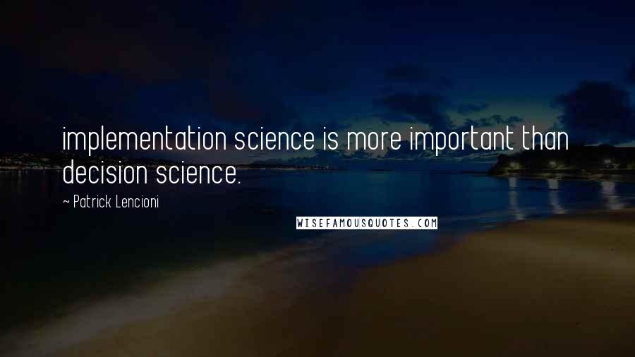 Patrick Lencioni Quotes: implementation science is more important than decision science.