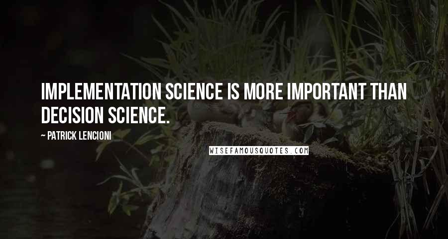 Patrick Lencioni Quotes: implementation science is more important than decision science.