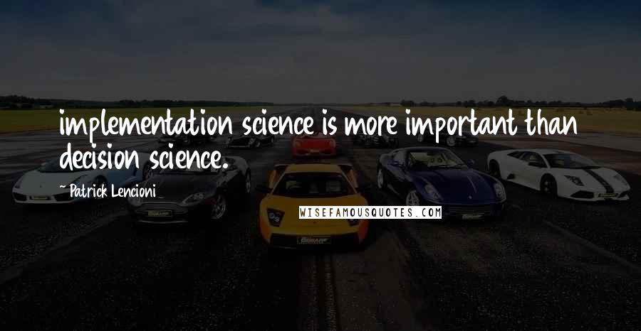 Patrick Lencioni Quotes: implementation science is more important than decision science.