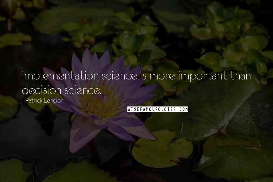 Patrick Lencioni Quotes: implementation science is more important than decision science.