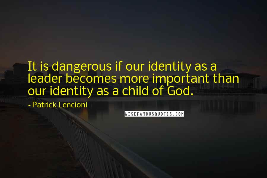 Patrick Lencioni Quotes: It is dangerous if our identity as a leader becomes more important than our identity as a child of God.