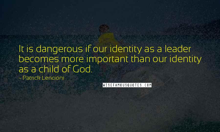 Patrick Lencioni Quotes: It is dangerous if our identity as a leader becomes more important than our identity as a child of God.