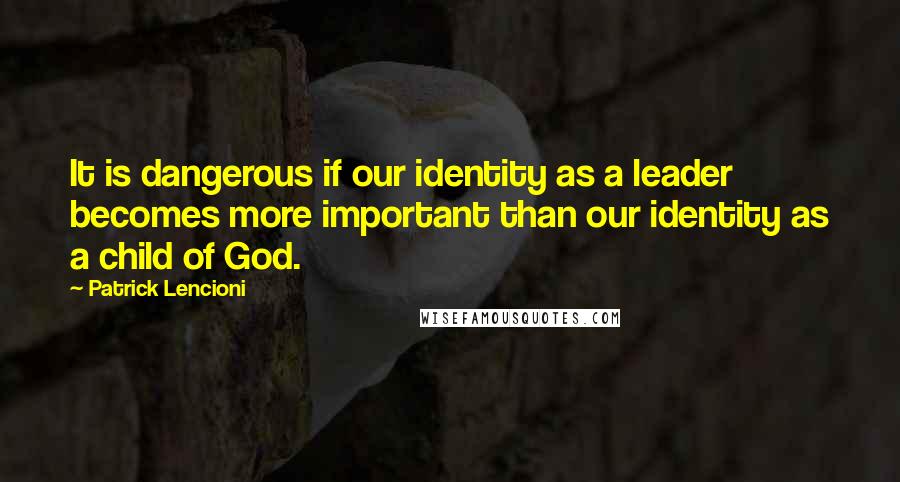 Patrick Lencioni Quotes: It is dangerous if our identity as a leader becomes more important than our identity as a child of God.