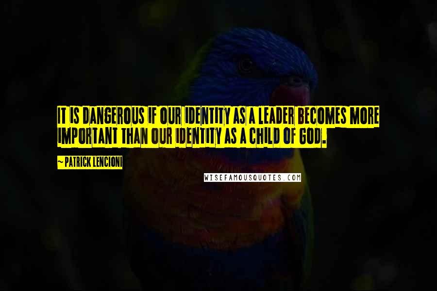 Patrick Lencioni Quotes: It is dangerous if our identity as a leader becomes more important than our identity as a child of God.