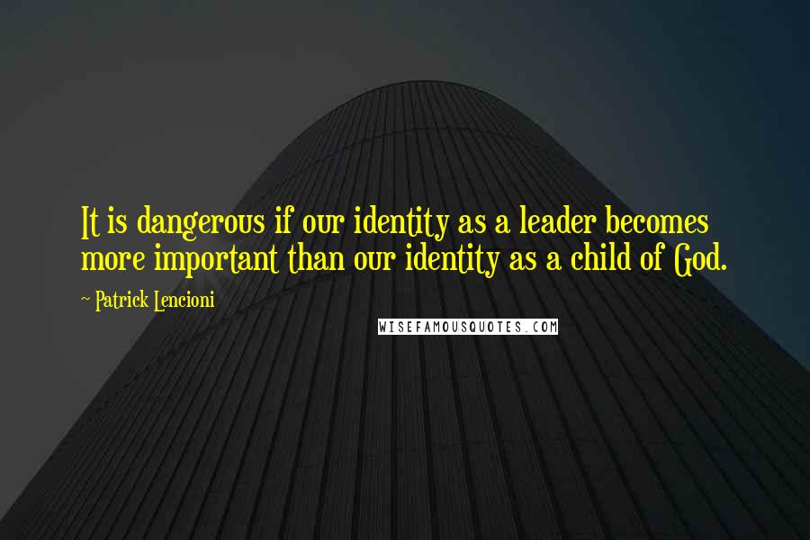 Patrick Lencioni Quotes: It is dangerous if our identity as a leader becomes more important than our identity as a child of God.