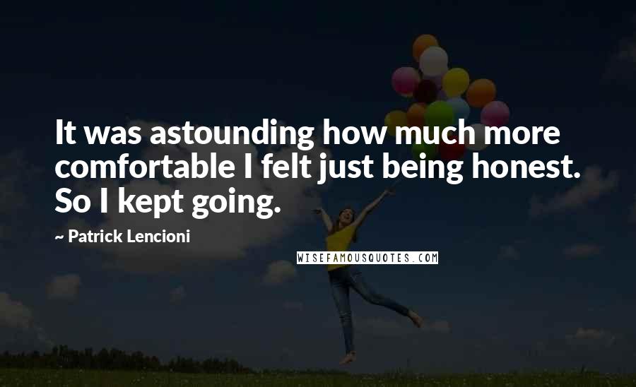 Patrick Lencioni Quotes: It was astounding how much more comfortable I felt just being honest. So I kept going.