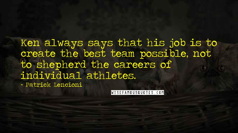 Patrick Lencioni Quotes: Ken always says that his job is to create the best team possible, not to shepherd the careers of individual athletes.