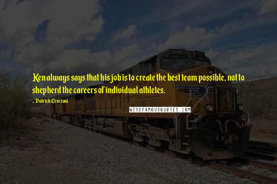 Patrick Lencioni Quotes: Ken always says that his job is to create the best team possible, not to shepherd the careers of individual athletes.