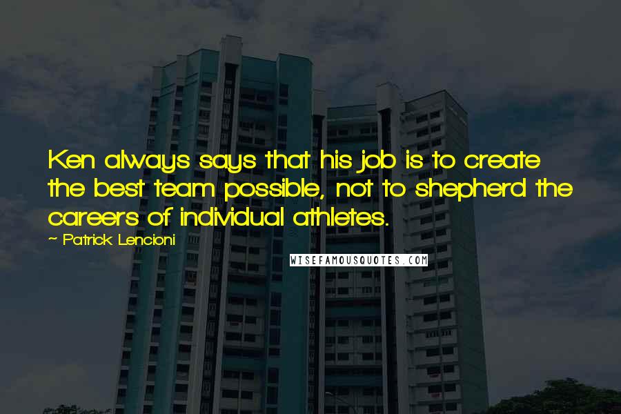 Patrick Lencioni Quotes: Ken always says that his job is to create the best team possible, not to shepherd the careers of individual athletes.