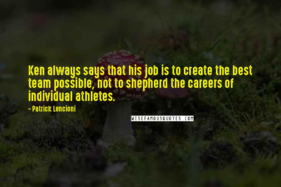 Patrick Lencioni Quotes: Ken always says that his job is to create the best team possible, not to shepherd the careers of individual athletes.