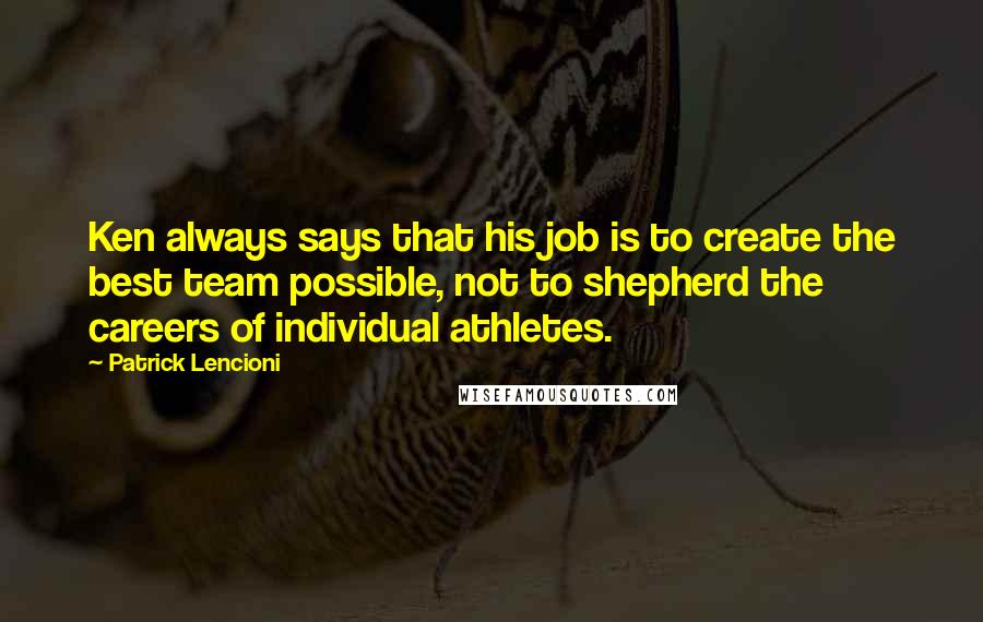 Patrick Lencioni Quotes: Ken always says that his job is to create the best team possible, not to shepherd the careers of individual athletes.