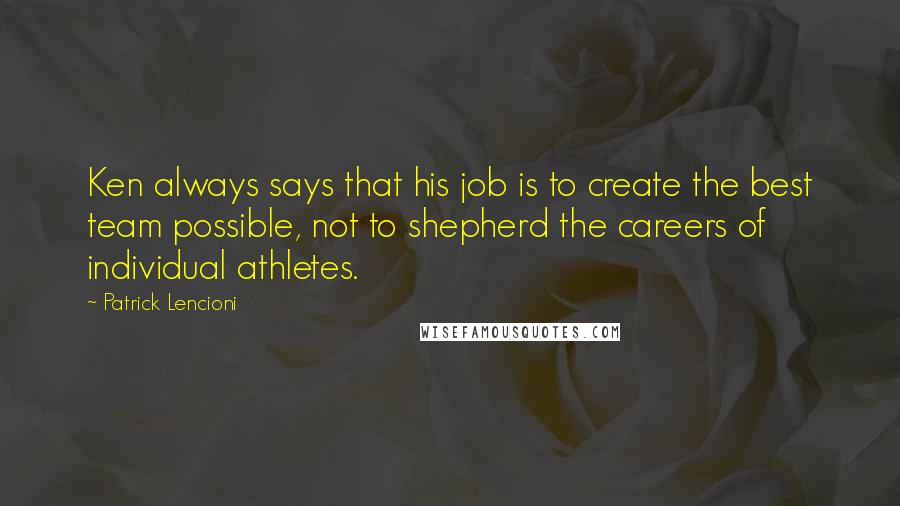 Patrick Lencioni Quotes: Ken always says that his job is to create the best team possible, not to shepherd the careers of individual athletes.