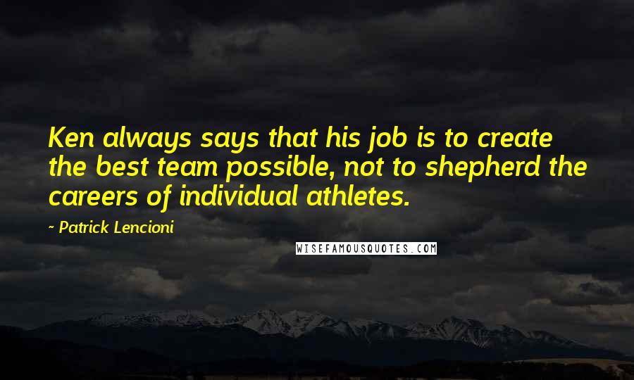 Patrick Lencioni Quotes: Ken always says that his job is to create the best team possible, not to shepherd the careers of individual athletes.